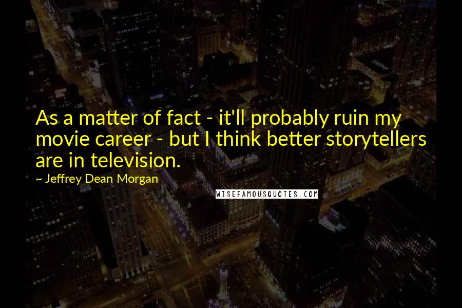 Jeffrey Dean Morgan quotes: As a matter of fact - it'll probably ruin my movie career - but I think better storytellers are in television.