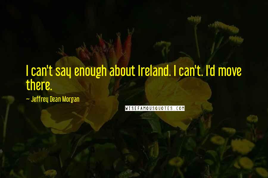 Jeffrey Dean Morgan quotes: I can't say enough about Ireland. I can't. I'd move there.