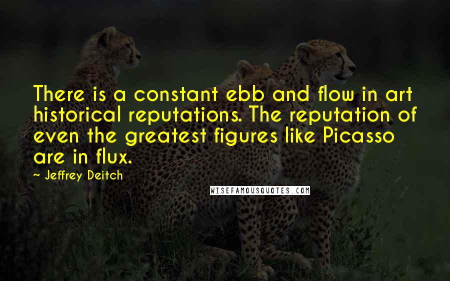 Jeffrey Deitch quotes: There is a constant ebb and flow in art historical reputations. The reputation of even the greatest figures like Picasso are in flux. Jeffrey Deitch quotes: There is a constant ebb and flow in art historical reputations. The reputation of even the greatest figures like Picasso are in flux.