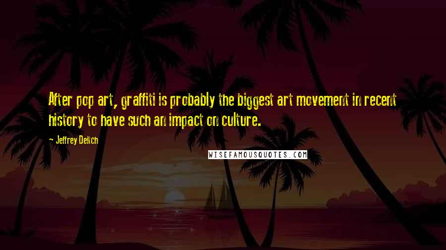 Jeffrey Deitch quotes: After pop art, graffiti is probably the biggest art movement in recent history to have such an impact on culture.