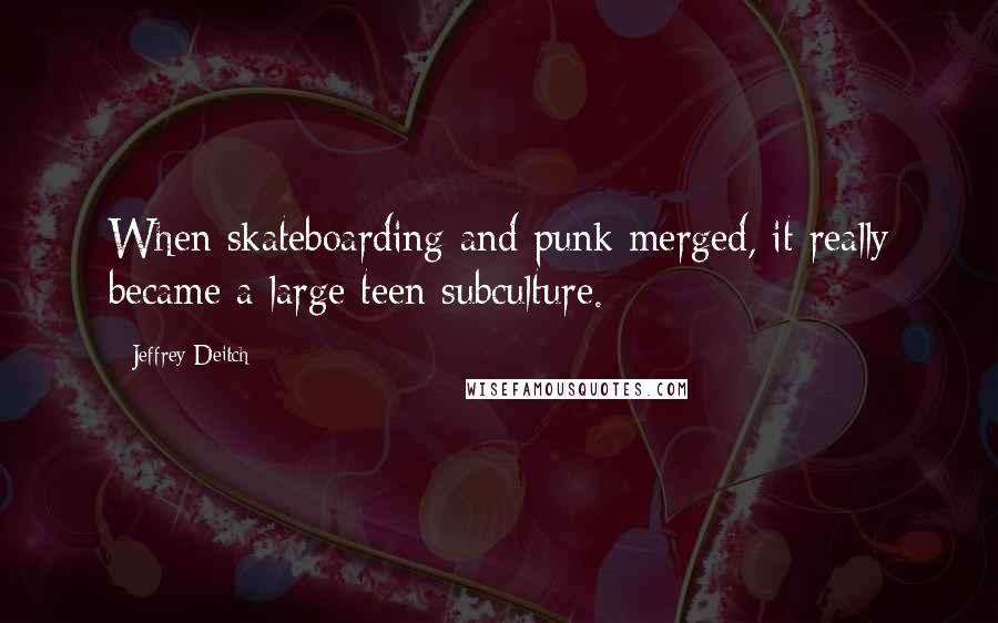 Jeffrey Deitch quotes: When skateboarding and punk merged, it really became a large teen subculture.