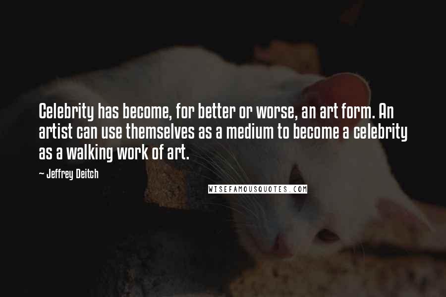 Jeffrey Deitch quotes: Celebrity has become, for better or worse, an art form. An artist can use themselves as a medium to become a celebrity as a walking work of art.
