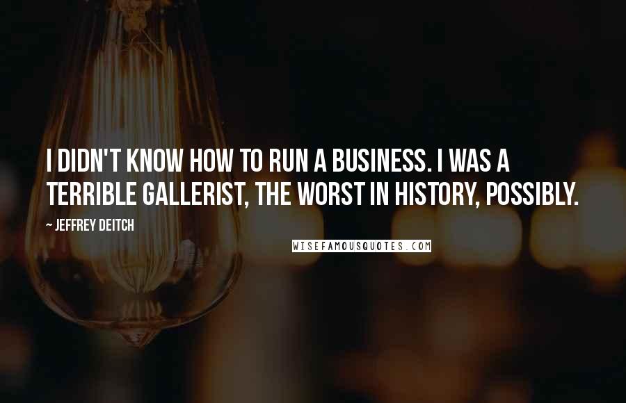 Jeffrey Deitch quotes: I didn't know how to run a business. I was a terrible gallerist, the worst in history, possibly.