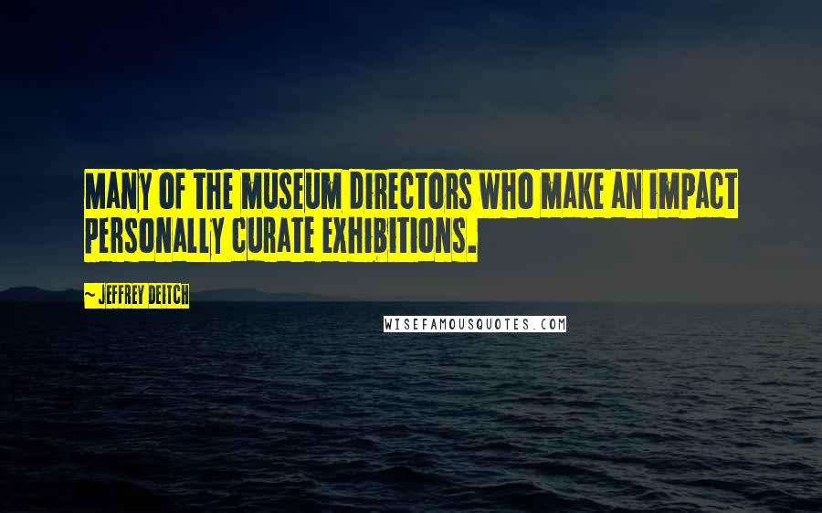 Jeffrey Deitch quotes: Many of the museum directors who make an impact personally curate exhibitions.