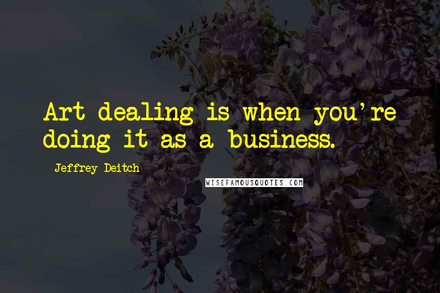 Jeffrey Deitch quotes: Art dealing is when you're doing it as a business.