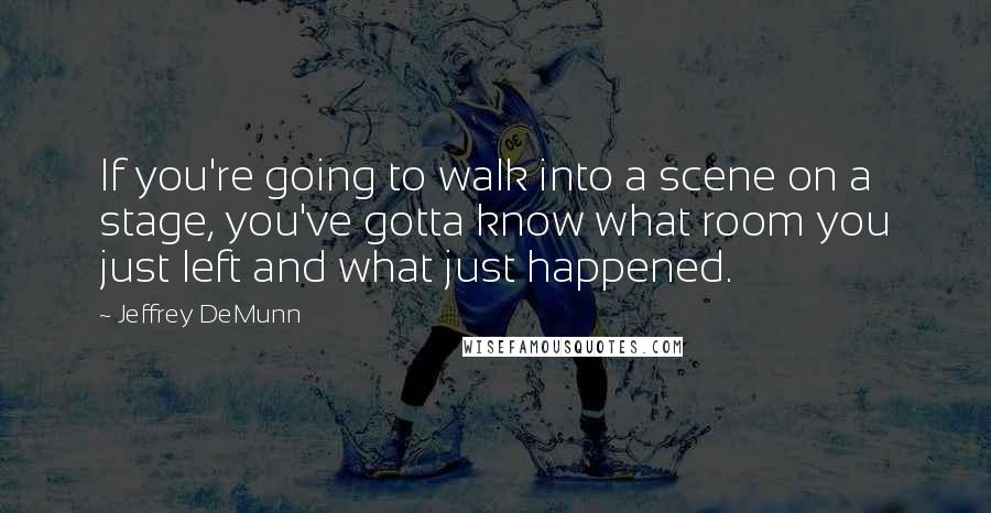 Jeffrey DeMunn quotes: If you're going to walk into a scene on a stage, you've gotta know what room you just left and what just happened.