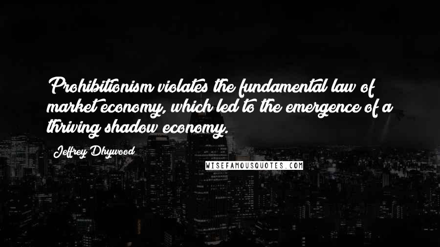 Jeffrey Dhywood quotes: Prohibitionism violates the fundamental law of market economy, which led to the emergence of a thriving shadow economy. Jeffrey Dhywood quotes: Prohibitionism violates the fundamental law of market economy, which led to the emergence of a thriving shadow economy.