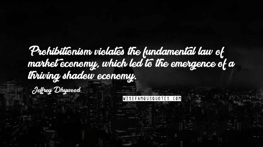 Jeffrey Dhywood quotes: Prohibitionism violates the fundamental law of market economy, which led to the emergence of a thriving shadow economy.