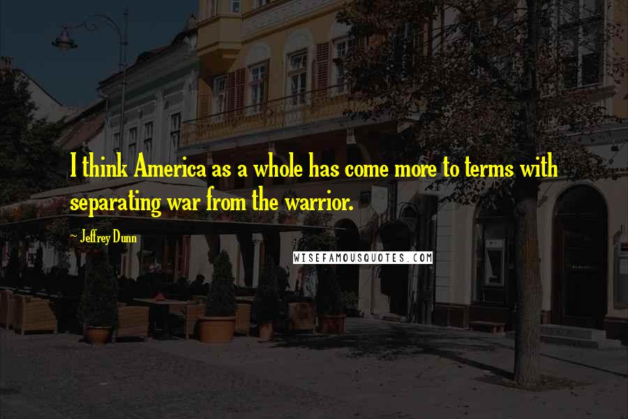 Jeffrey Dunn quotes: I think America as a whole has come more to terms with separating war from the warrior.