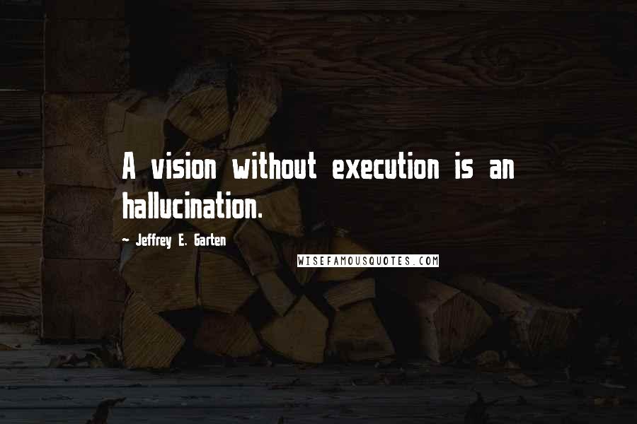 Jeffrey E. Garten quotes: A vision without execution is an hallucination.