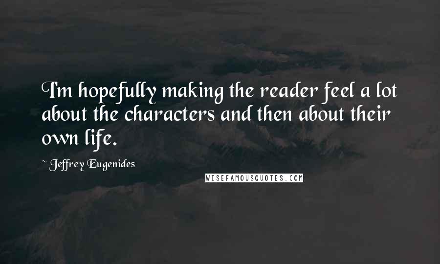 Jeffrey Eugenides quotes: I'm hopefully making the reader feel a lot about the characters and then about their own life.