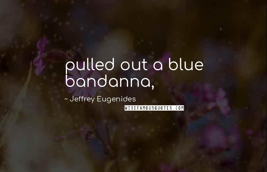 Jeffrey Eugenides quotes: pulled out a blue bandanna,