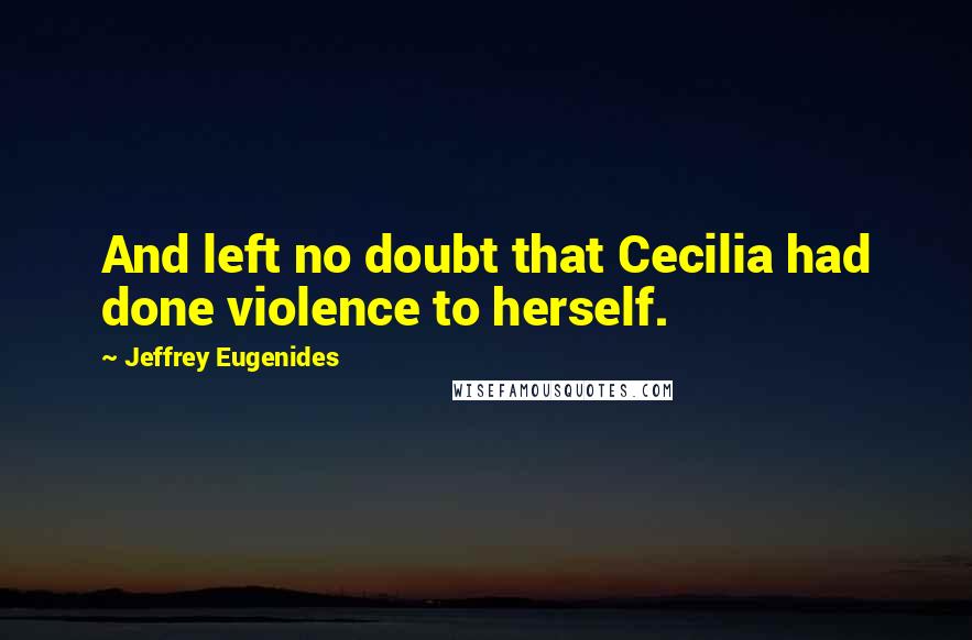 Jeffrey Eugenides quotes: And left no doubt that Cecilia had done violence to herself.