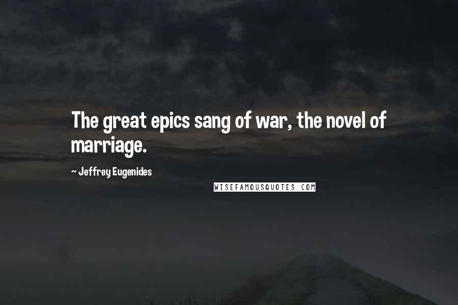 Jeffrey Eugenides quotes: The great epics sang of war, the novel of marriage.