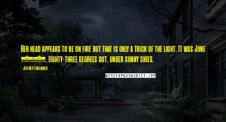 Jeffrey Eugenides quotes: Her head appears to be on fire but that is only a trick of the light. It was June 13, eighty-three degrees out, under sunny skies. Jeffrey Eugenides quotes: Her head appears to be on fire but that is only a trick of the light. It was June 13, eighty-three degrees out, under sunny skies.