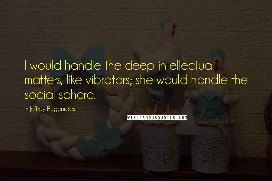 Jeffrey Eugenides quotes: I would handle the deep intellectual matters, like vibrators; she would handle the social sphere.