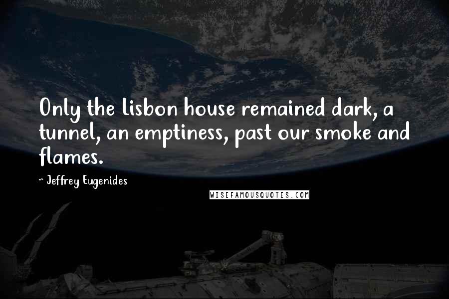 Jeffrey Eugenides quotes: Only the Lisbon house remained dark, a tunnel, an emptiness, past our smoke and flames.