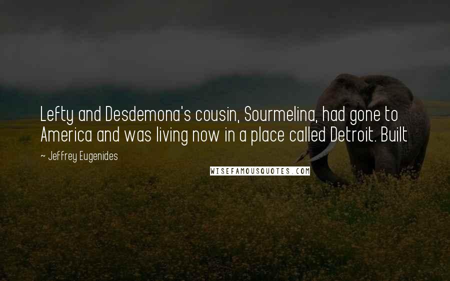 Jeffrey Eugenides quotes: Lefty and Desdemona's cousin, Sourmelina, had gone to America and was living now in a place called Detroit. Built Jeffrey Eugenides quotes: Lefty and Desdemona's cousin, Sourmelina, had gone to America and was living now in a place called Detroit. Built