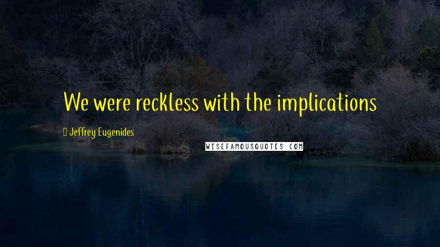 Jeffrey Eugenides quotes: We were reckless with the implications