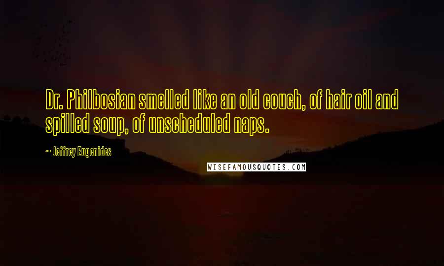 Jeffrey Eugenides quotes: Dr. Philbosian smelled like an old couch, of hair oil and spilled soup, of unscheduled naps.