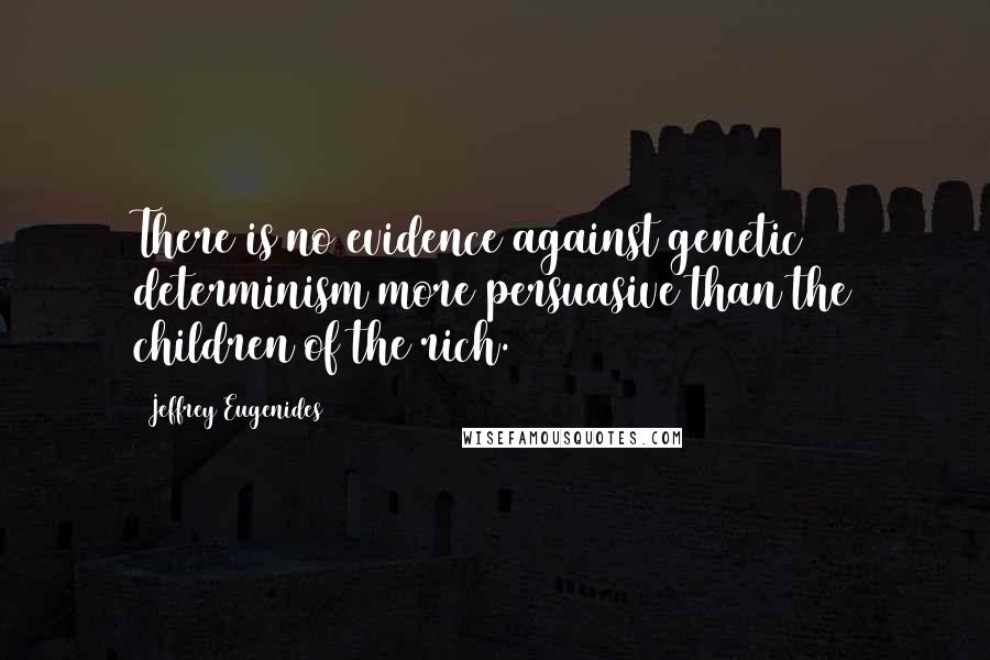Jeffrey Eugenides quotes: There is no evidence against genetic determinism more persuasive than the children of the rich.