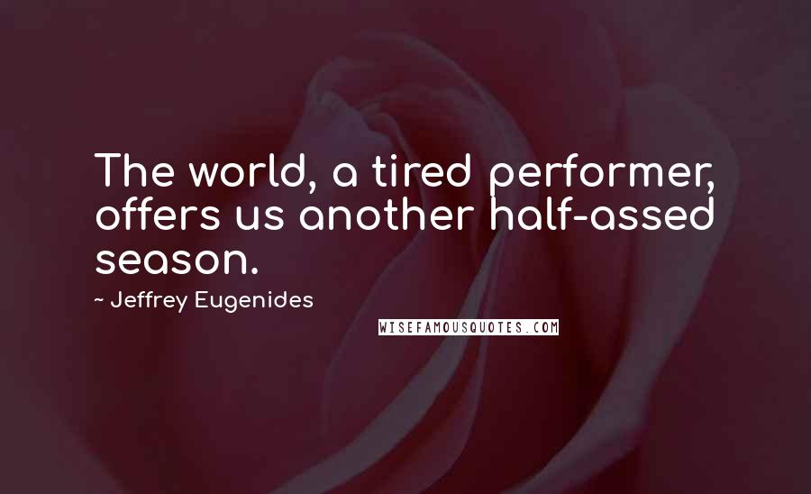 Jeffrey Eugenides quotes: The world, a tired performer, offers us another half-assed season.