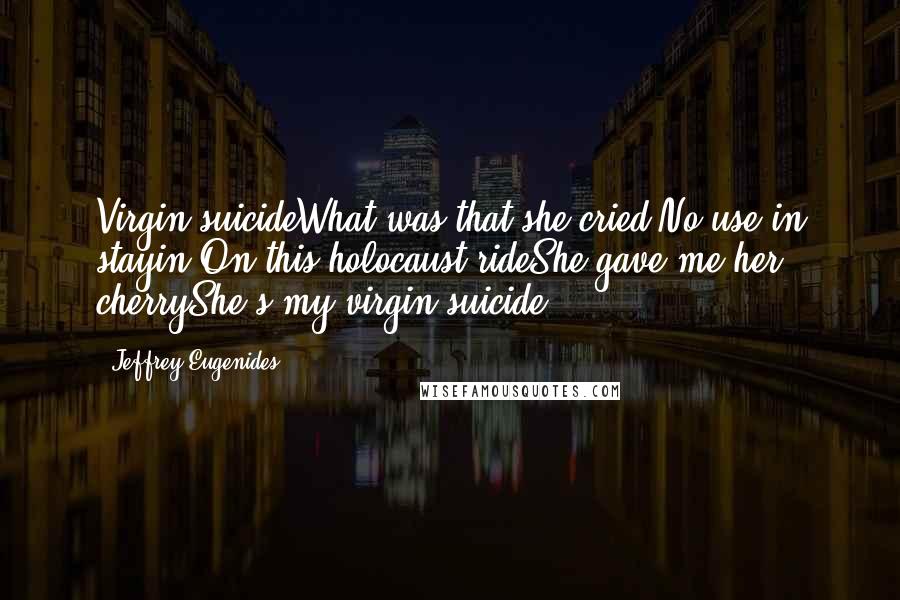 Jeffrey Eugenides quotes: Virgin suicideWhat was that she cried?No use in stayin'On this holocaust rideShe gave me her cherryShe's my virgin suicide Jeffrey Eugenides quotes: Virgin suicideWhat was that she cried?No use in stayin'On this holocaust rideShe gave me her cherryShe's my virgin suicide
