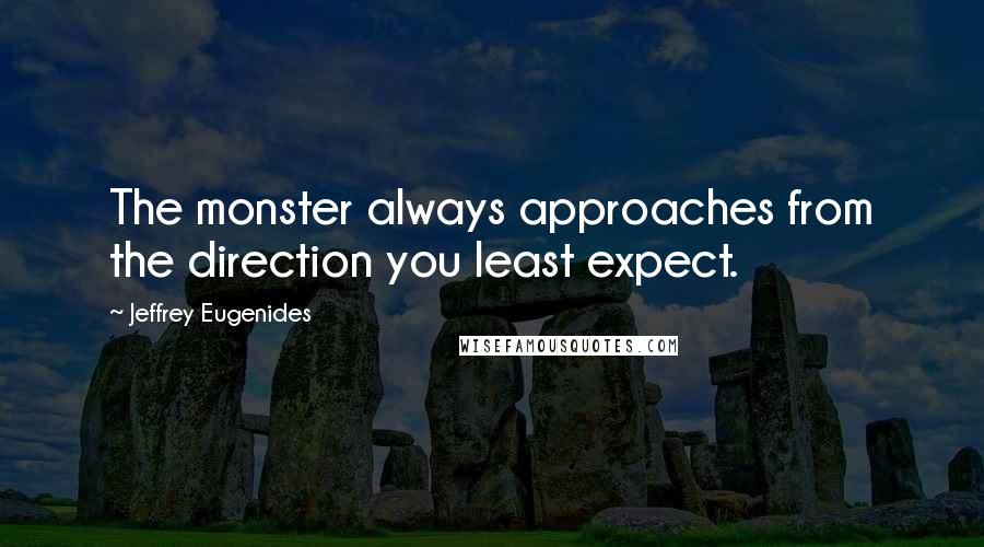 Jeffrey Eugenides quotes: The monster always approaches from the direction you least expect.