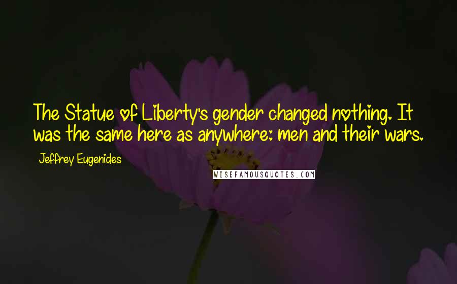 Jeffrey Eugenides quotes: The Statue of Liberty's gender changed nothing. It was the same here as anywhere: men and their wars. Jeffrey Eugenides quotes: The Statue of Liberty's gender changed nothing. It was the same here as anywhere: men and their wars.