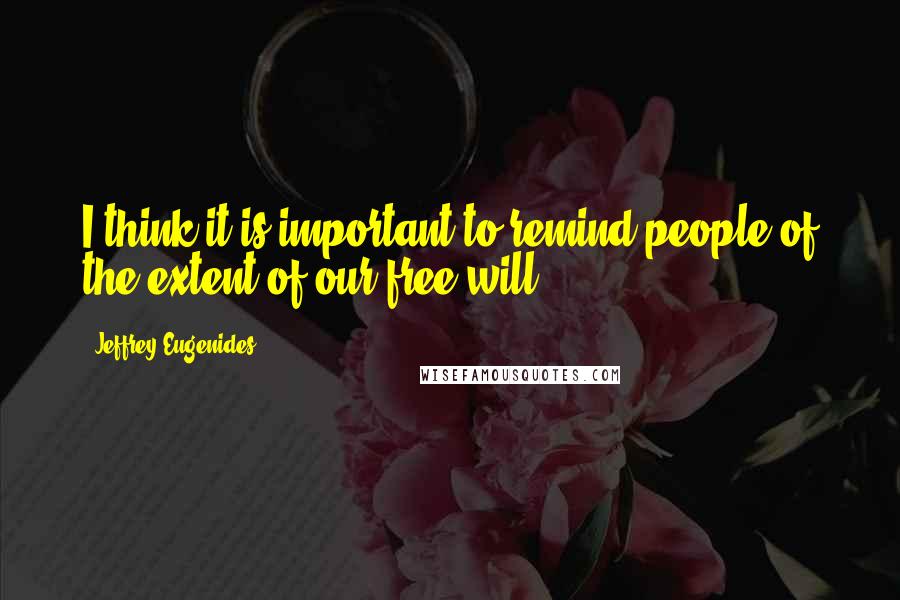 Jeffrey Eugenides quotes: I think it is important to remind people of the extent of our free will.