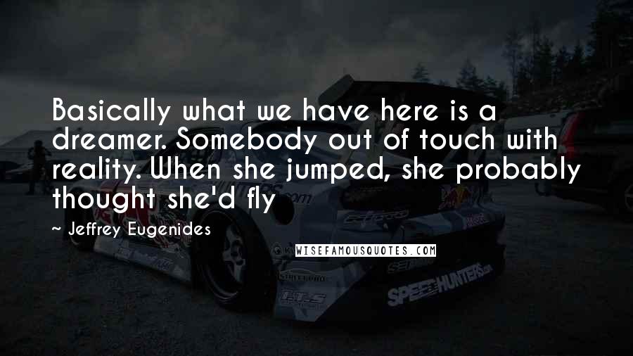 Jeffrey Eugenides quotes: Basically what we have here is a dreamer. Somebody out of touch with reality. When she jumped, she probably thought she'd fly Jeffrey Eugenides quotes: Basically what we have here is a dreamer. Somebody out of touch with reality. When she jumped, she probably thought she'd fly