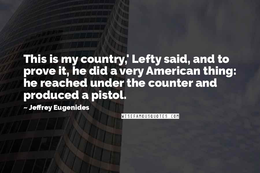 Jeffrey Eugenides quotes: This is my country,' Lefty said, and to prove it, he did a very American thing: he reached under the counter and produced a pistol. Jeffrey Eugenides quotes: This is my country,' Lefty said, and to prove it, he did a very American thing: he reached under the counter and produced a pistol.