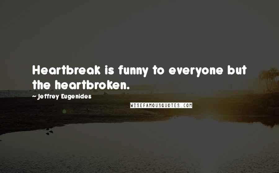 Jeffrey Eugenides quotes: Heartbreak is funny to everyone but the heartbroken.