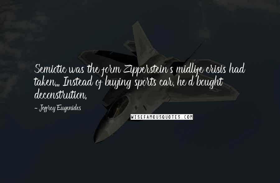 Jeffrey Eugenides quotes: Semiotic was the form Zipperstein's midlife crisis had taken... Instead of buying sports car, he'd bought deconstrution. Jeffrey Eugenides quotes: Semiotic was the form Zipperstein's midlife crisis had taken... Instead of buying sports car, he'd bought deconstrution.