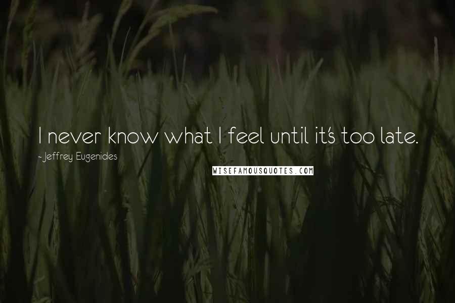 Jeffrey Eugenides quotes: I never know what I feel until it's too late.