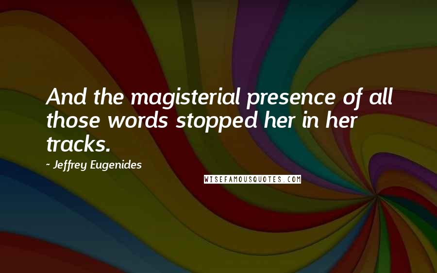 Jeffrey Eugenides quotes: And the magisterial presence of all those words stopped her in her tracks.