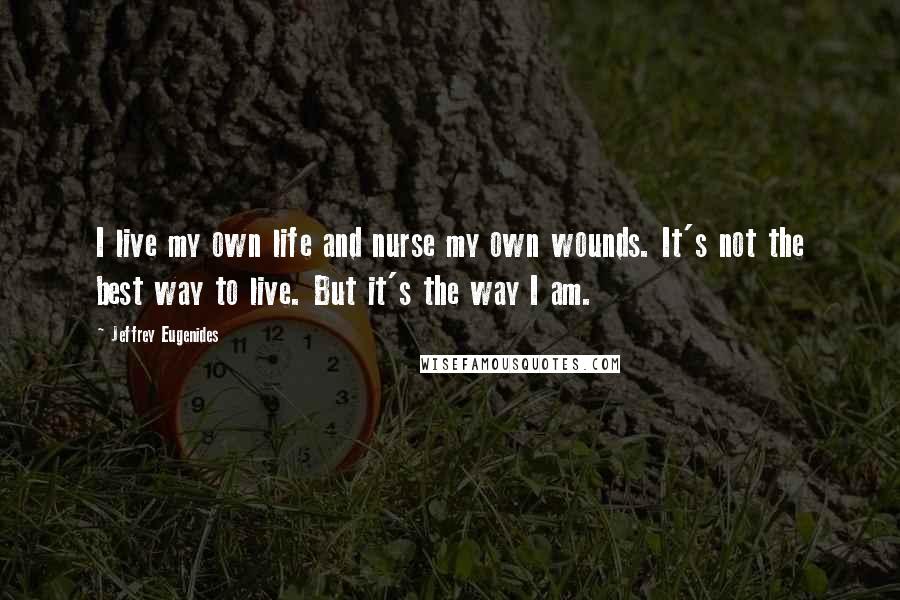 Jeffrey Eugenides quotes: I live my own life and nurse my own wounds. It's not the best way to live. But it's the way I am.