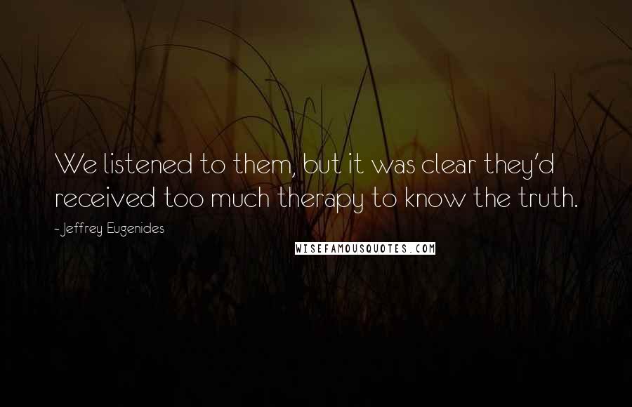 Jeffrey Eugenides quotes: We listened to them, but it was clear they'd received too much therapy to know the truth.