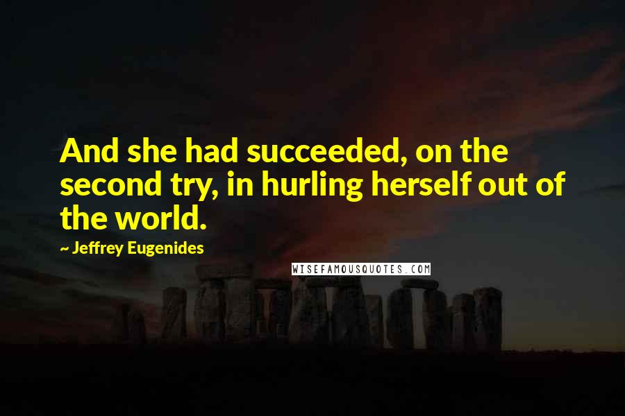 Jeffrey Eugenides quotes: And she had succeeded, on the second try, in hurling herself out of the world.