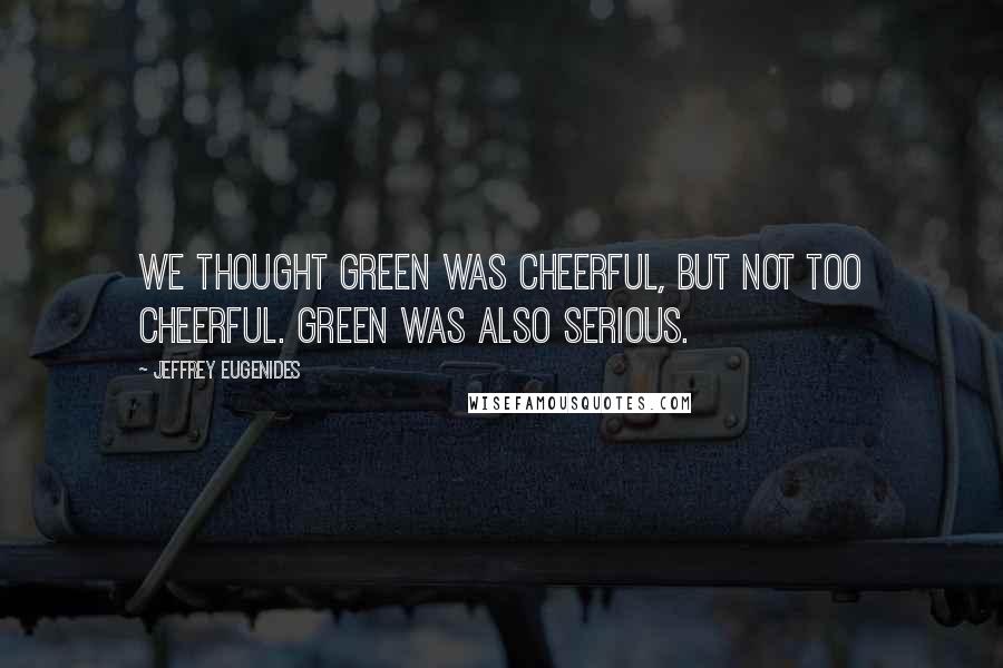 Jeffrey Eugenides quotes: We thought green was cheerful, but not too cheerful. Green was also serious.