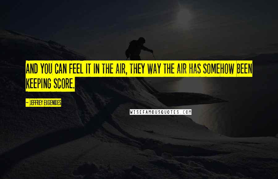 Jeffrey Eugenides quotes: And you can feel it in the air, they way the air has somehow been keeping score.