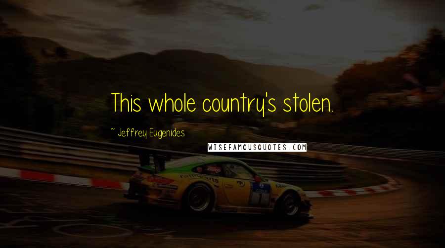Jeffrey Eugenides quotes: This whole country's stolen.