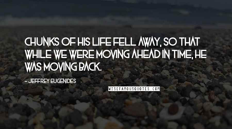 Jeffrey Eugenides quotes: Chunks of his life fell away, so that while we were moving ahead in time, he was moving back.