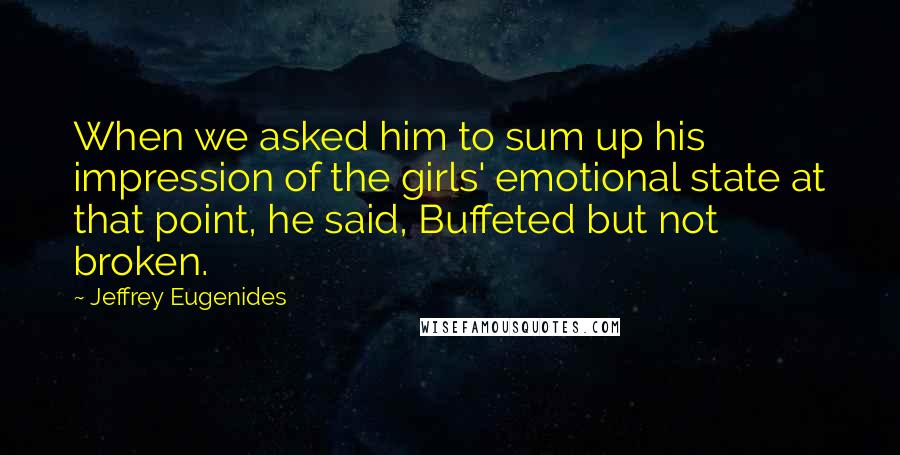 Jeffrey Eugenides quotes: When we asked him to sum up his impression of the girls' emotional state at that point, he said, Buffeted but not broken. Jeffrey Eugenides quotes: When we asked him to sum up his impression of the girls' emotional state at that point, he said, Buffeted but not broken.