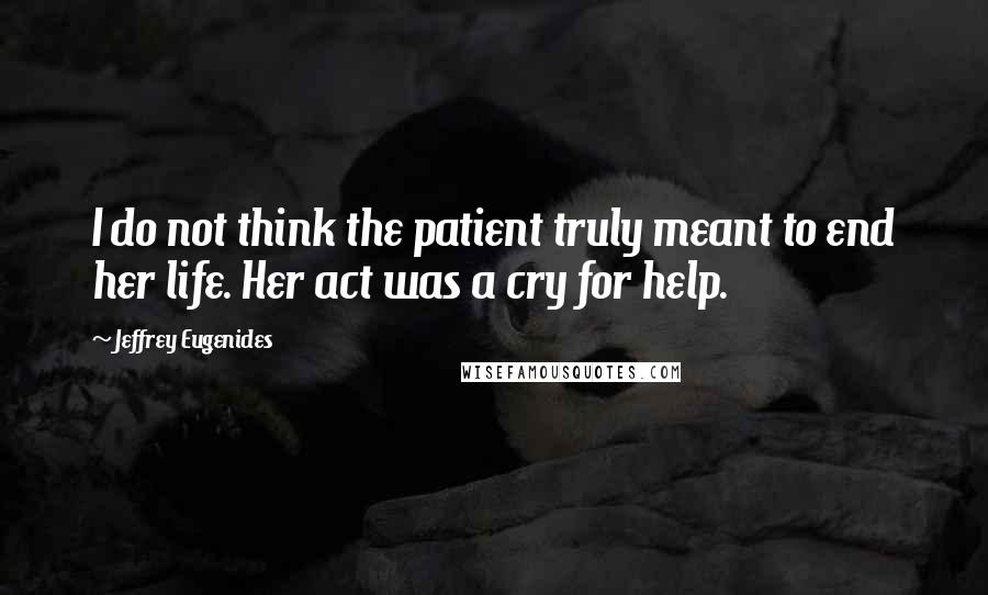 Jeffrey Eugenides quotes: I do not think the patient truly meant to end her life. Her act was a cry for help.