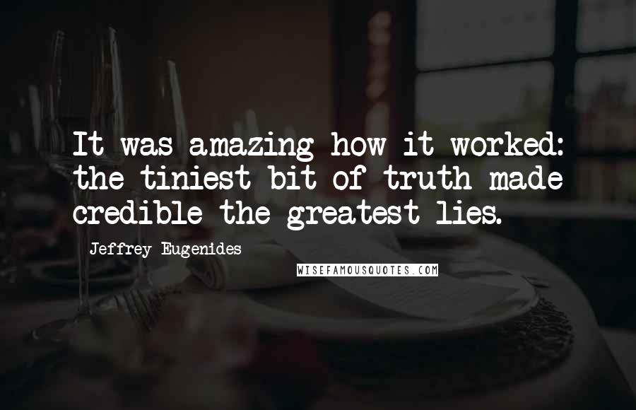 Jeffrey Eugenides quotes: It was amazing how it worked: the tiniest bit of truth made credible the greatest lies.