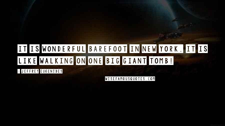 Jeffrey Eugenides quotes: It is wonderful barefoot in New York. It is like walking on one big giant tomb!