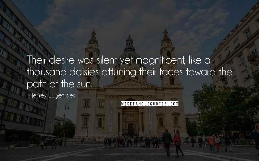 Jeffrey Eugenides quotes: Their desire was silent yet magnificent, like a thousand daisies attuning their faces toward the path of the sun.