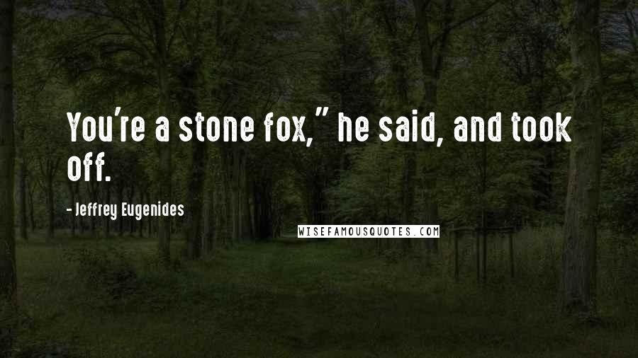 Jeffrey Eugenides quotes: You're a stone fox," he said, and took off.
