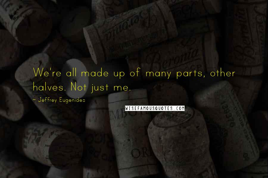 Jeffrey Eugenides quotes: We're all made up of many parts, other halves. Not just me.